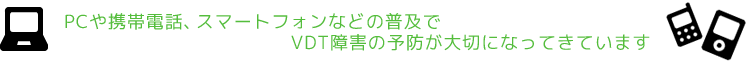 PCや携帯電話、スマートフォンなどの普及でVDT障害の予防が大切になってきています